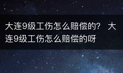 大连9级工伤怎么赔偿的？ 大连9级工伤怎么赔偿的呀