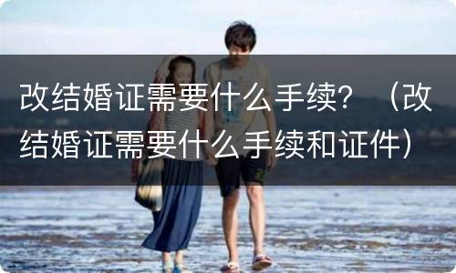 改结婚证需要什么手续？（改结婚证需要什么手续和证件）