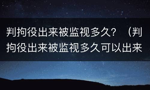 判拘役出来被监视多久？（判拘役出来被监视多久可以出来）