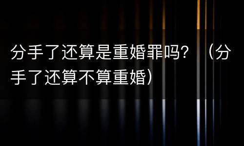 分手了还算是重婚罪吗？（分手了还算不算重婚）