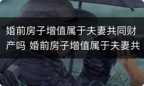 婚前房子增值属于夫妻共同财产吗 婚前房子增值属于夫妻共同财产吗知乎