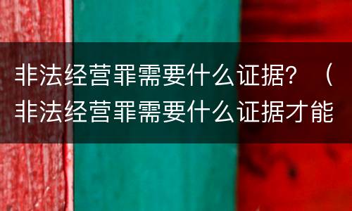 非法经营罪需要什么证据？（非法经营罪需要什么证据才能立案）