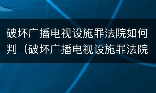 破坏广播电视设施罪法院如何判（破坏广播电视设施罪法院如何判刑）