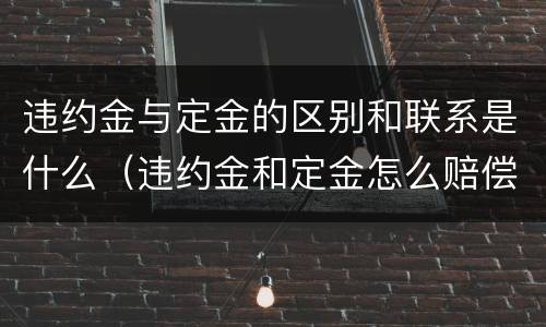 违约金与定金的区别和联系是什么（违约金和定金怎么赔偿）