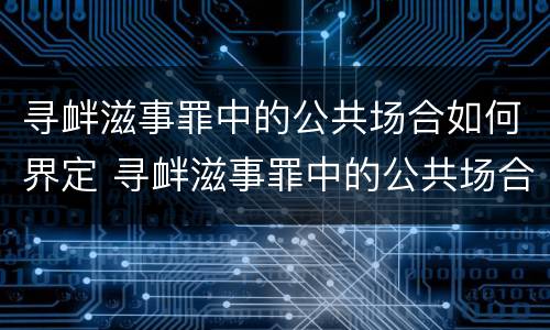 寻衅滋事罪中的公共场合如何界定 寻衅滋事罪中的公共场合如何界定