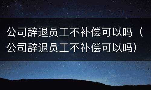 公司辞退员工不补偿可以吗（公司辞退员工不补偿可以吗）