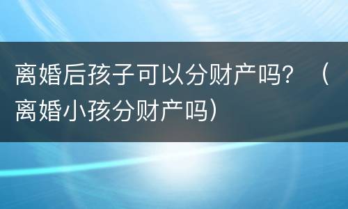 离婚后孩子可以分财产吗？（离婚小孩分财产吗）