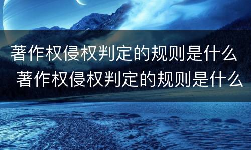 著作权侵权判定的规则是什么 著作权侵权判定的规则是什么意思