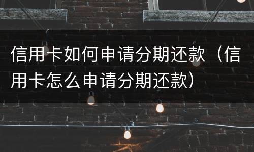 信用卡如何申请分期还款（信用卡怎么申请分期还款）