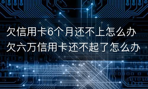 欠信用卡6个月还不上怎么办 欠六万信用卡还不起了怎么办