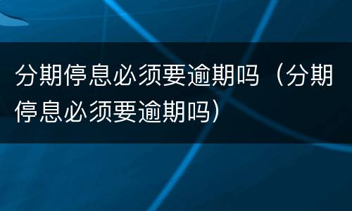 分期停息必须要逾期吗（分期停息必须要逾期吗）