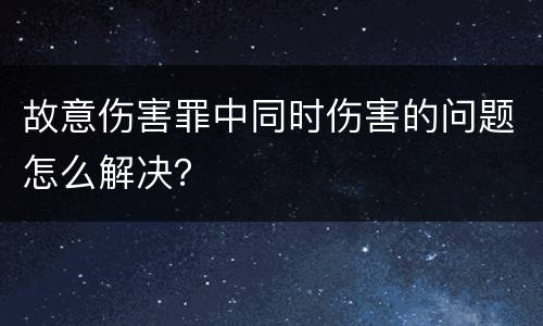 故意伤害罪中同时伤害的问题怎么解决？