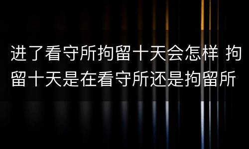 进了看守所拘留十天会怎样 拘留十天是在看守所还是拘留所