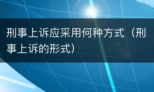 刑事上诉应采用何种方式（刑事上诉的形式）