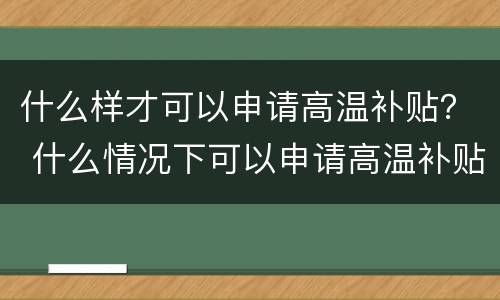 什么样才可以申请高温补贴？ 什么情况下可以申请高温补贴