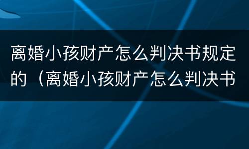 离婚小孩财产怎么判决书规定的（离婚小孩财产怎么判决书规定的财产分割）