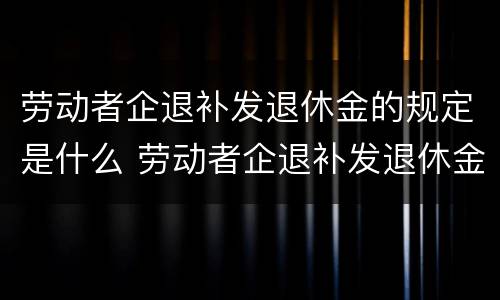 劳动者企退补发退休金的规定是什么 劳动者企退补发退休金的规定是什么时间