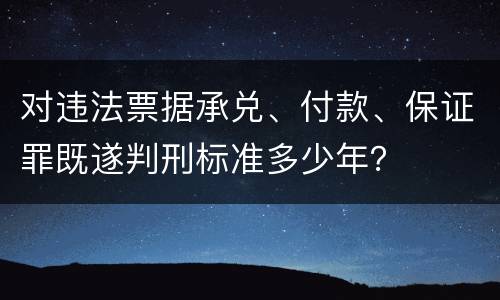 对违法票据承兑、付款、保证罪既遂判刑标准多少年？