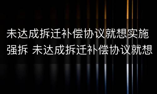 未达成拆迁补偿协议就想实施强拆 未达成拆迁补偿协议就想实施强拆怎么办