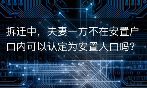 拆迁中，夫妻一方不在安置户口内可以认定为安置人口吗?