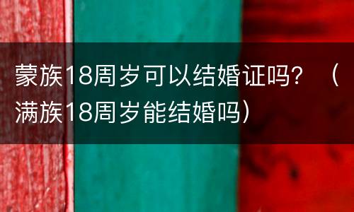 蒙族18周岁可以结婚证吗？（满族18周岁能结婚吗）