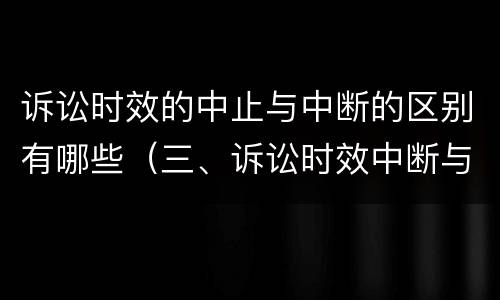 诉讼时效的中止与中断的区别有哪些（三、诉讼时效中断与中止有何区别?）