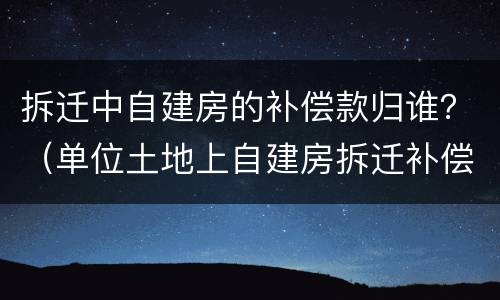 拆迁中自建房的补偿款归谁？（单位土地上自建房拆迁补偿）