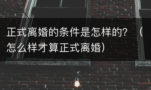 正式离婚的条件是怎样的？（怎么样才算正式离婚）