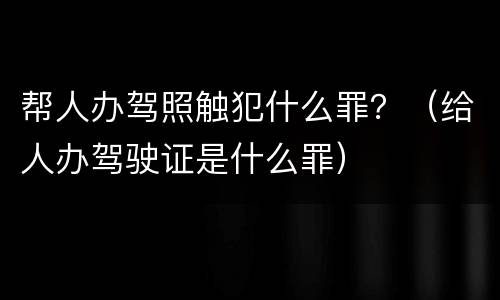 帮人办驾照触犯什么罪？（给人办驾驶证是什么罪）