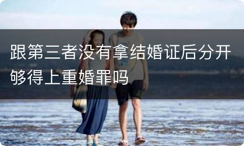 跟第三者没有拿结婚证后分开够得上重婚罪吗