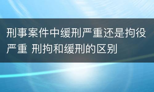 刑事案件中缓刑严重还是拘役严重 刑拘和缓刑的区别