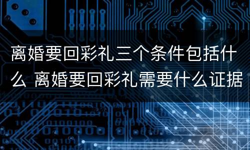 离婚要回彩礼三个条件包括什么 离婚要回彩礼需要什么证据