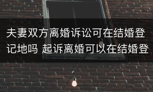 夫妻双方离婚诉讼可在结婚登记地吗 起诉离婚可以在结婚登记所在地吗