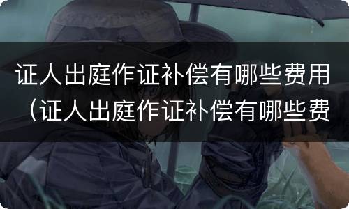 证人出庭作证补偿有哪些费用（证人出庭作证补偿有哪些费用要交）