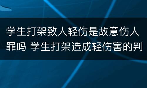 学生打架致人轻伤是故意伤人罪吗 学生打架造成轻伤害的判刑吗