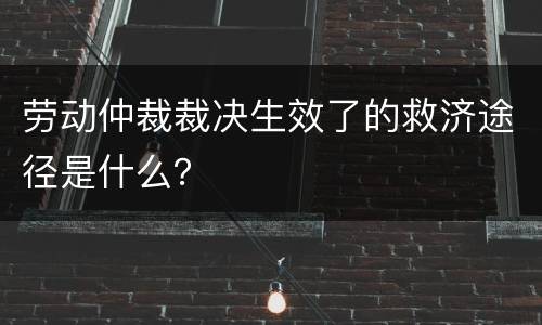 劳动仲裁裁决生效了的救济途径是什么？