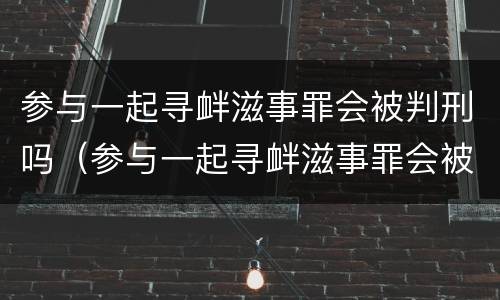 参与一起寻衅滋事罪会被判刑吗（参与一起寻衅滋事罪会被判刑吗多少年）