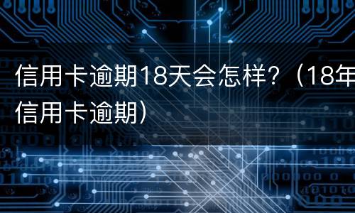 信用卡逾期18天会怎样?（18年信用卡逾期）