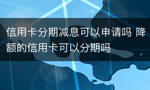 信用卡分期减息可以申请吗 降额的信用卡可以分期吗