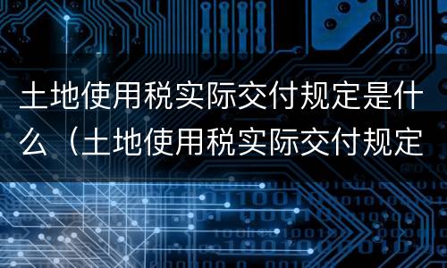 土地使用税实际交付规定是什么（土地使用税实际交付规定是什么意思）