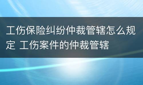 工伤保险纠纷仲裁管辖怎么规定 工伤案件的仲裁管辖