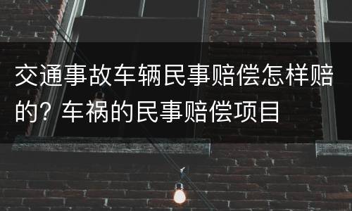 交通事故车辆民事赔偿怎样赔的? 车祸的民事赔偿项目