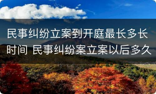 民事纠纷立案到开庭最长多长时间 民事纠纷案立案以后多久开庭