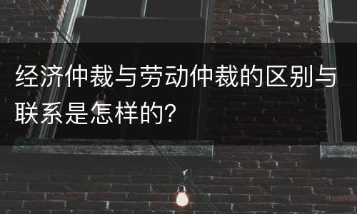 经济仲裁与劳动仲裁的区别与联系是怎样的？