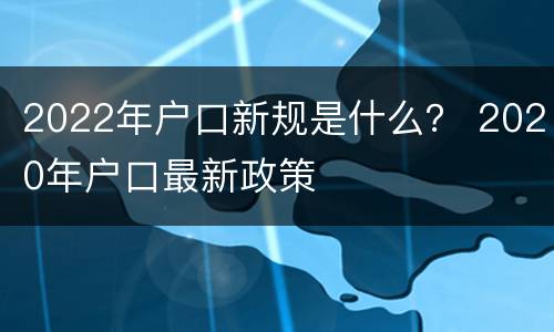 2022年户口新规是什么？ 2020年户口最新政策