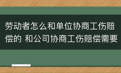 劳动者怎么和单位协商工伤赔偿的 和公司协商工伤赔偿需要知道哪些技巧