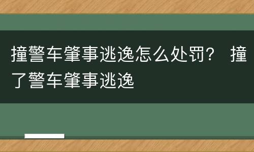 撞警车肇事逃逸怎么处罚？ 撞了警车肇事逃逸