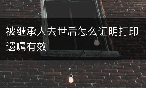 被继承人去世后怎么证明打印遗嘱有效