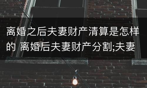 离婚之后夫妻财产清算是怎样的 离婚后夫妻财产分割;夫妻共同债务承担