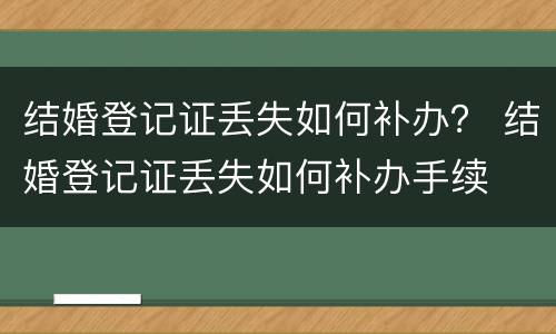 结婚登记证丢失如何补办？ 结婚登记证丢失如何补办手续